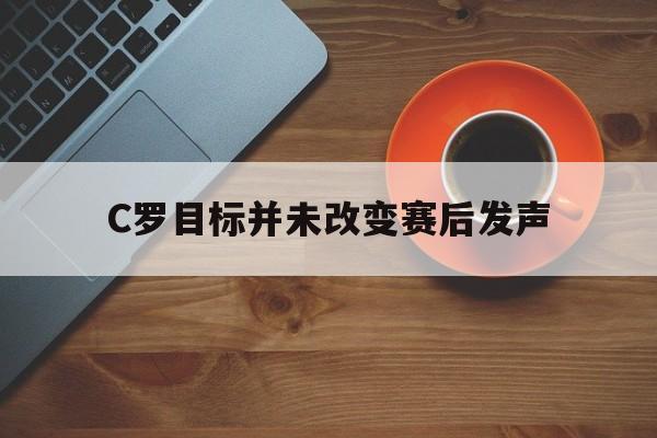 C罗目标并未改变赛后发声的简单介绍
