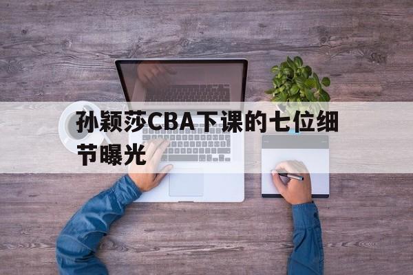 包含孙颖莎CBA下课的七位细节曝光的词条